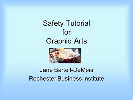 Safety Tutorial for Graphic Arts Jane Bartell-DeMeis Rochester Business Institute.