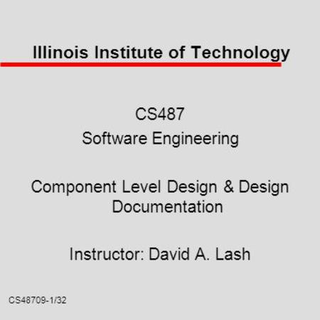 CS48709-1/32 Illinois Institute of Technology CS487 Software Engineering Component Level Design & Design Documentation Instructor: David A. Lash.
