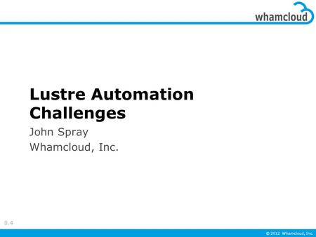 © 2012 Whamcloud, Inc. Lustre Automation Challenges John Spray Whamcloud, Inc. 0.4.