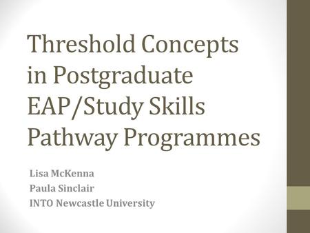 Threshold Concepts in Postgraduate EAP/Study Skills Pathway Programmes Lisa McKenna Paula Sinclair INTO Newcastle University.