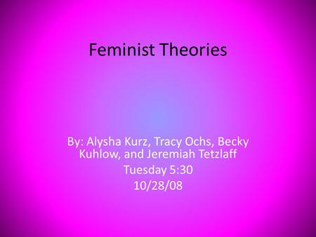 Feminist Theories By: Alysha Kurz, Tracy Ochs, Becky Kuhlow, and Jeremiah Tetzlaff Tuesday 5:30 10/28/08.
