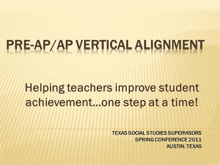 Helping teachers improve student achievement…one step at a time! TEXAS SOCIAL STUDIES SUPERVISORS SPRING CONFERENCE 2011 AUSTIN, TEXAS.