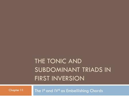 THE TONIC AND SUBDOMINANT TRIADS IN FIRST INVERSION The I 6 and IV 6 as Embellishing Chords Chapter 11.
