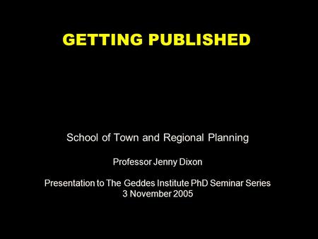 School of Town and Regional Planning Professor Jenny Dixon Presentation to The Geddes Institute PhD Seminar Series 3 November 2005 GETTING PUBLISHED.