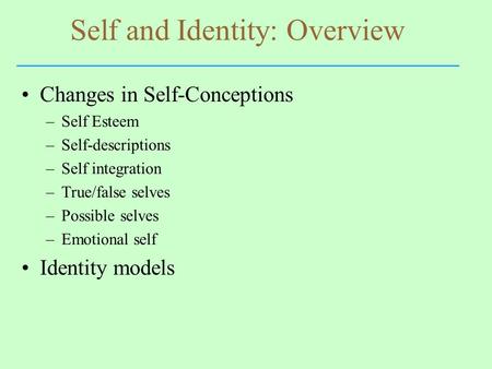 Self and Identity: Overview Changes in Self-Conceptions –Self Esteem –Self-descriptions –Self integration –True/false selves –Possible selves –Emotional.