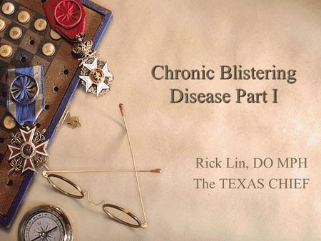Chronic Blistering Disease Part I Rick Lin, DO MPH The TEXAS CHIEF.
