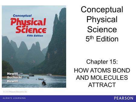 © 2012 Pearson Education, Inc. Conceptual Physical Science 5 th Edition Chapter 15: HOW ATOMS BOND AND MOLECULES ATTRACT © 2012 Pearson Education, Inc.