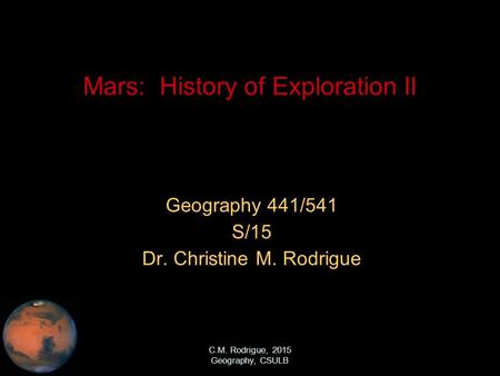 C.M. Rodrigue, 2015 Geography, CSULB Mars: History of Exploration II Geography 441/541 S/15 Dr. Christine M. Rodrigue.