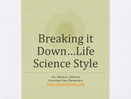 Breaking it Down…Life Science Style Ms. Stacey A. Osborne Mountain View Elementary