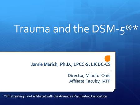 Trauma and the DSM-5®* Jamie Marich, Ph.D., LPCC-S, LICDC-CS. Director, Mindful Ohio Affiliate Faculty, IATP *This training is not affiliated with the.