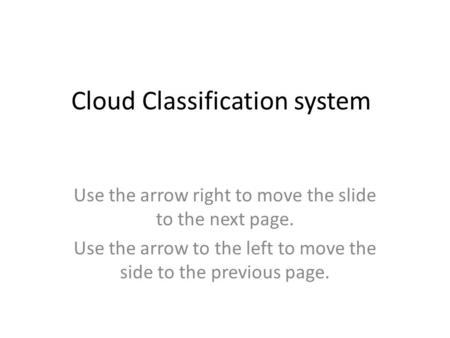 Cloud Classification system Use the arrow right to move the slide to the next page. Use the arrow to the left to move the side to the previous page.