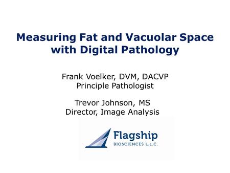 Measuring Fat and Vacuolar Space with Digital Pathology Frank Voelker, DVM, DACVP Principle Pathologist Trevor Johnson, MS Director, Image Analysis.