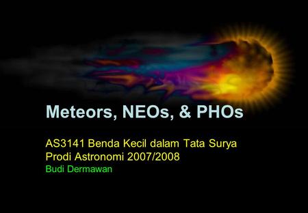 Meteors, NEOs, & PHOs AS3141 Benda Kecil dalam Tata Surya Prodi Astronomi 2007/2008 Budi Dermawan.