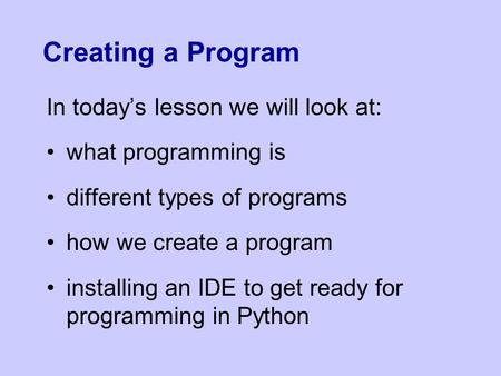 Creating a Program In today’s lesson we will look at: what programming is different types of programs how we create a program installing an IDE to get.