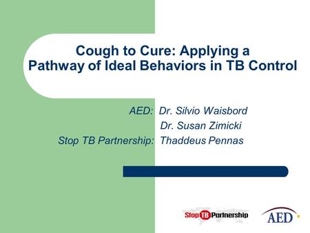 Cough to Cure: Applying a Pathway of Ideal Behaviors in TB Control AED: Dr. Silvio Waisbord Dr. Susan Zimicki Stop TB Partnership: Thaddeus Pennas.