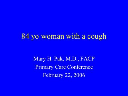 84 yo woman with a cough Mary H. Pak, M.D., FACP Primary Care Conference February 22, 2006.