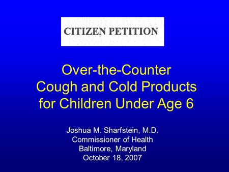 Over-the-Counter Cough and Cold Products for Children Under Age 6 Joshua M. Sharfstein, M.D. Commissioner of Health Baltimore, Maryland October 18, 2007.