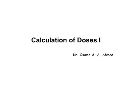 Calculation of Doses I Dr. Osama A. A. Ahmed.
