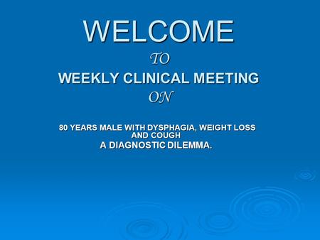 WELCOME TO WEEKLY CLINICAL MEETING ON 80 YEARS MALE WITH DYSPHAGIA, WEIGHT LOSS AND COUGH 80 YEARS MALE WITH DYSPHAGIA, WEIGHT LOSS AND COUGH A DIAGNOSTIC.