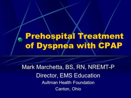 Prehospital Treatment of Dyspnea with CPAP Mark Marchetta, BS, RN, NREMT-P Director, EMS Education Aultman Health Foundation Canton, Ohio.
