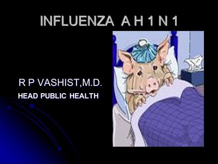 INFLUENZA A H 1 N 1 R P VASHIST,M.D. HEAD PUBLIC HEALTH.