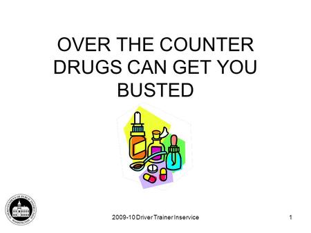 2009-10 Driver Trainer Inservice1 OVER THE COUNTER DRUGS CAN GET YOU BUSTED.