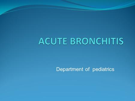 АCUTE BRONCHITIS Department of pediatrics.