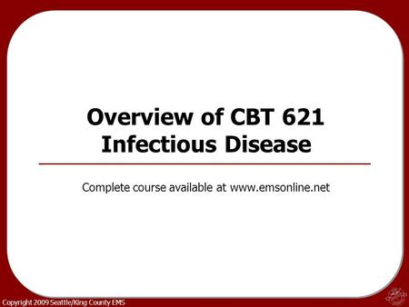 Copyright 2009 Seattle/King County EMS Overview of CBT 621 Infectious Disease Complete course available at www.emsonline.net.