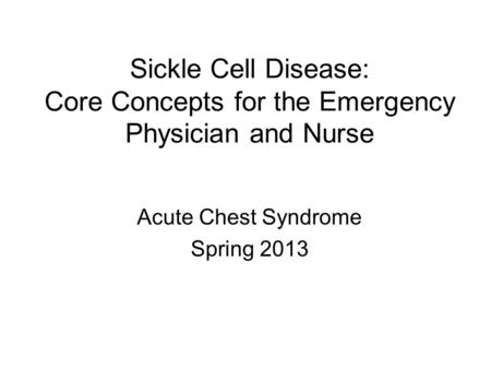 Sickle Cell Disease: Core Concepts for the Emergency Physician and Nurse Acute Chest Syndrome Spring 2013.