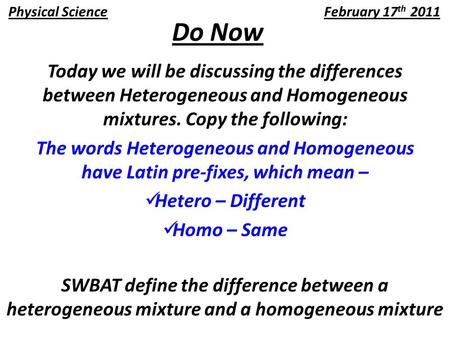 Do Now Today we will be discussing the differences between Heterogeneous and Homogeneous mixtures. Copy the following: The words Heterogeneous and Homogeneous.