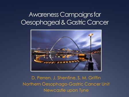 Awareness Campaigns for Oesophageal & Gastric Cancer D. Perren, J. Shenfine, S. M. Griffin Northern Oesophago-Gastric Cancer Unit Newcastle upon Tyne.