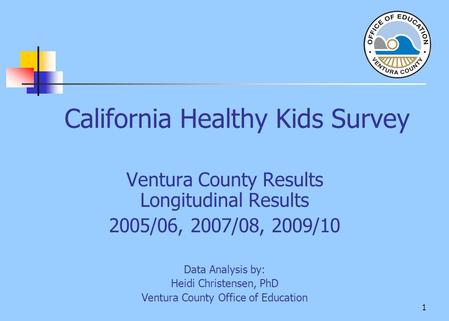1 California Healthy Kids Survey Ventura County Results Longitudinal Results 2005/06, 2007/08, 2009/10 Data Analysis by: Heidi Christensen, PhD Ventura.
