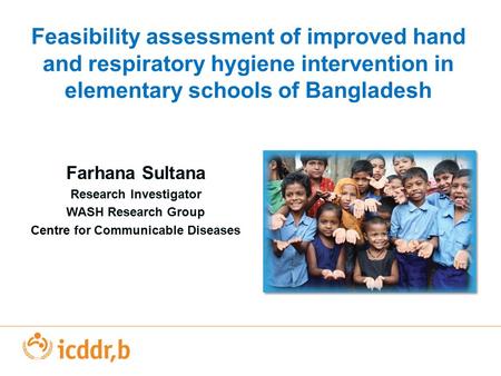 Feasibility assessment of improved hand and respiratory hygiene intervention in elementary schools of Bangladesh Farhana Sultana Research Investigator.