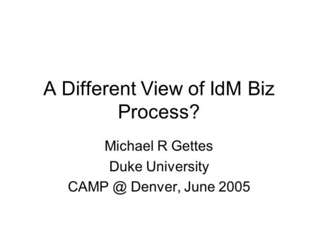 A Different View of IdM Biz Process? Michael R Gettes Duke University Denver, June 2005.