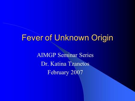 Fever of Unknown Origin AIMGP Seminar Series Dr. Katina Tzanetos February 2007.