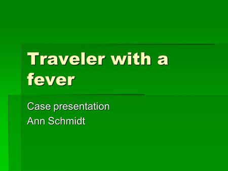 Traveler with a fever Case presentation Ann Schmidt.