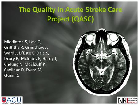 The Quality in Acute Stroke Care Project (QASC) Middleton S, Levi C, Griffiths R, Grimshaw J, Ward J, D’Este C, Dale S, Drury P, McInnes E, Hardy J, Cheung.