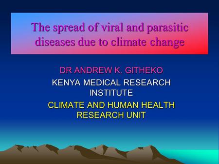 The spread of viral and parasitic diseases due to climate change DR ANDREW K. GITHEKO KENYA MEDICAL RESEARCH INSTITUTE CLIMATE AND HUMAN HEALTH RESEARCH.