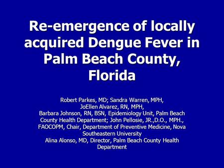 Re-emergence of locally acquired Dengue Fever in Palm Beach County, Florida Robert Parkes, MD; Sandra Warren, MPH, JoEllen Alvarez, RN, MPH, Barbara.