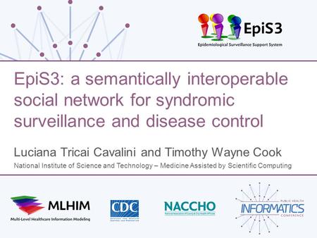 EpiS3: a semantically interoperable social network for syndromic surveillance and disease control Luciana Tricai Cavalini and Timothy Wayne Cook National.