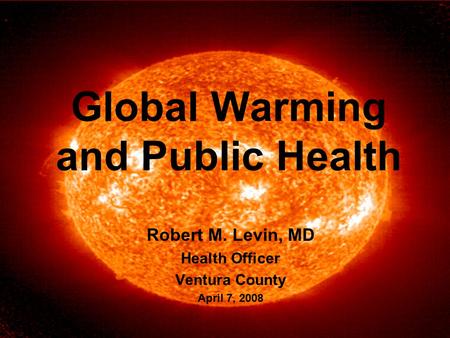Global Warming and Public Health Robert M. Levin, MD Health Officer Ventura County April 7, 2008.