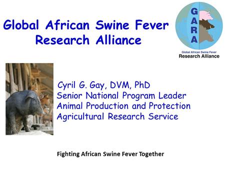Global African Swine Fever Research Alliance Fighting African Swine Fever Together Cyril G. Gay, DVM, PhD Senior National Program Leader Animal Production.