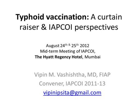 Typhoid vaccination: A curtain raiser & IAPCOI perspectives Vipin M. Vashishtha, MD, FIAP Convener, IAPCOI 2011-13 August 24 th &
