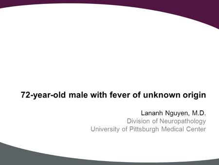 Lananh Nguyen, M.D. Division of Neuropathology University of Pittsburgh Medical Center 72-year-old male with fever of unknown origin.