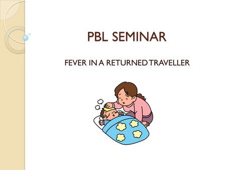 PBL SEMINAR FEVER IN A RETURNED TRAVELLER. OUR PATIENT CASE Our patient is Jenny Randall, a 23 y.o. female student who presents to her local doctor with.