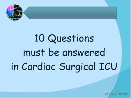10 Questions must be answered in Cardiac Surgical ICU Dr. Saffarian.