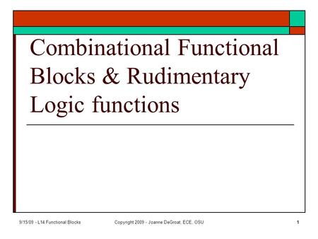 9/15/09 - L14 Functional BlocksCopyright 2009 - Joanne DeGroat, ECE, OSU1 Combinational Functional Blocks & Rudimentary Logic functions.