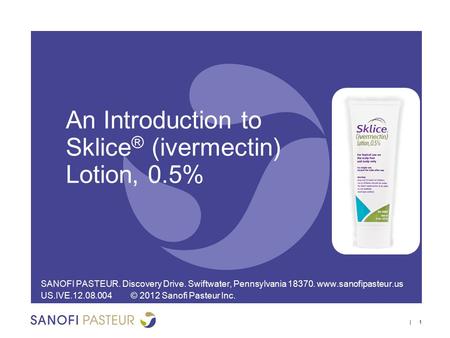 | 1 An Introduction to Sklice ® (ivermectin) Lotion, 0.5% SANOFI PASTEUR. Discovery Drive. Swiftwater, Pennsylvania 18370. www.sanofipasteur.us US.IVE.12.08.004©