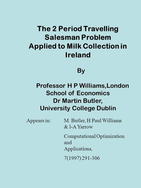 The 2 Period Travelling Salesman Problem Applied to Milk Collection in Ireland By Professor H P Williams,London School of Economics Dr Martin Butler, University.
