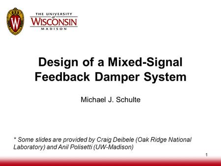 1 Design of a Mixed-Signal Feedback Damper System Michael J. Schulte * Some slides are provided by Craig Deibele (Oak Ridge National Laboratory) and Anil.